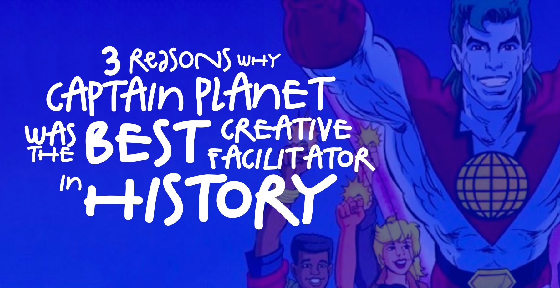 3 Reasons Why Captain Planet was the Best Creative Facilitator in History 9 3 REASONS WHY CAPTAIN PLANET WAS THE BEST CREATIVE FACILITATOR IN HISTORY – 1